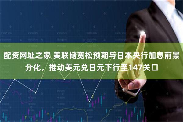 配资网址之家 美联储宽松预期与日本央行加息前景分化，推动美元兑日元下行至147关口