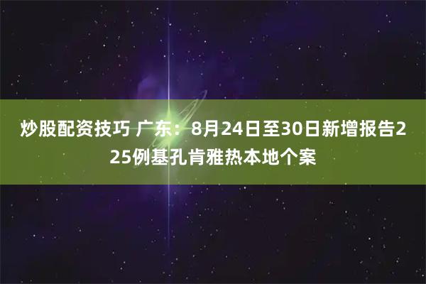 炒股配资技巧 广东：8月24日至30日新增报告225例基孔肯雅热本地个案