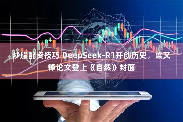 炒股配资技巧 DeepSeek-R1开创历史，梁文锋论文登上《自然》封面