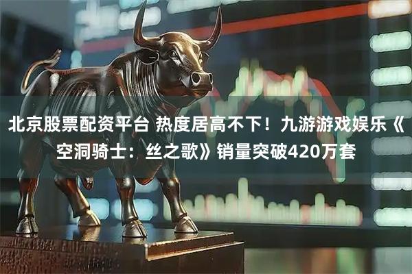 北京股票配资平台 热度居高不下！九游游戏娱乐《空洞骑士：丝之歌》销量突破420万套
