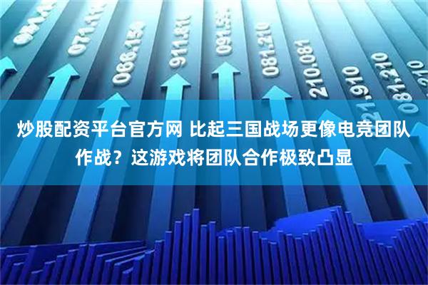 炒股配资平台官方网 比起三国战场更像电竞团队作战？这游戏将团队合作极致凸显