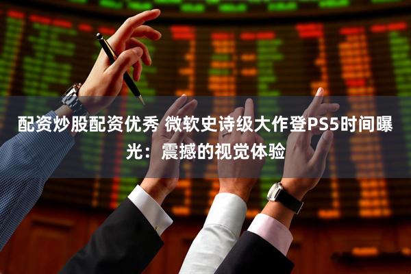 配资炒股配资优秀 微软史诗级大作登PS5时间曝光：震撼的视觉体验