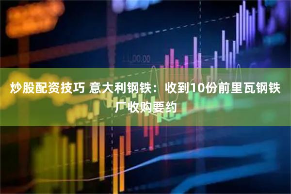 炒股配资技巧 意大利钢铁：收到10份前里瓦钢铁厂收购要约