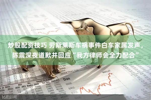 炒股配资技巧 劳斯莱斯车祸事件白车家属发声，陈震深夜道歉并回应“我方律师会全力配合”