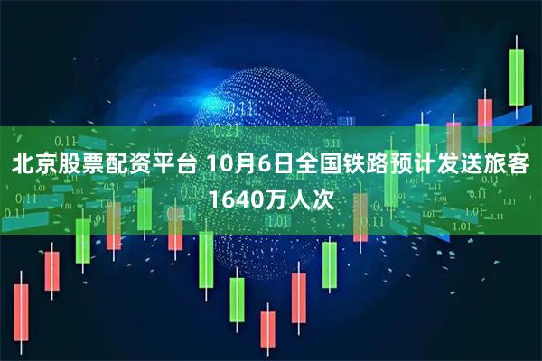 北京股票配资平台 10月6日全国铁路预计发送旅客1640万人次