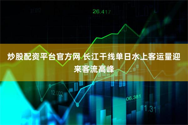炒股配资平台官方网 长江干线单日水上客运量迎来客流高峰