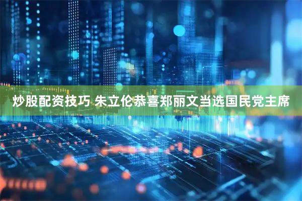 炒股配资技巧 朱立伦恭喜郑丽文当选国民党主席