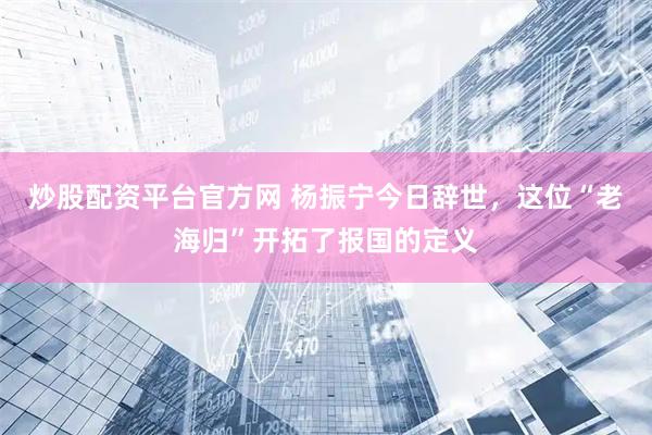 炒股配资平台官方网 杨振宁今日辞世，这位“老海归”开拓了报国的定义