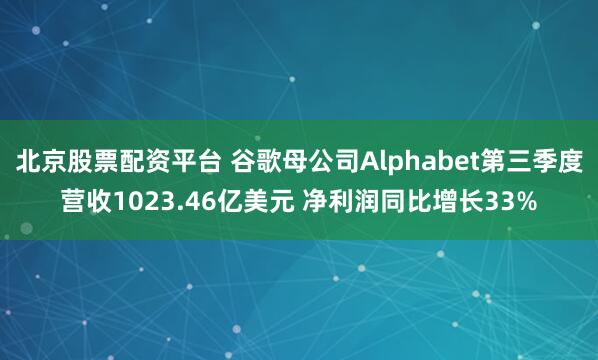 北京股票配资平台 谷歌母公司Alphabet第三季度营收1023.46亿美元 净利润同比增长33%