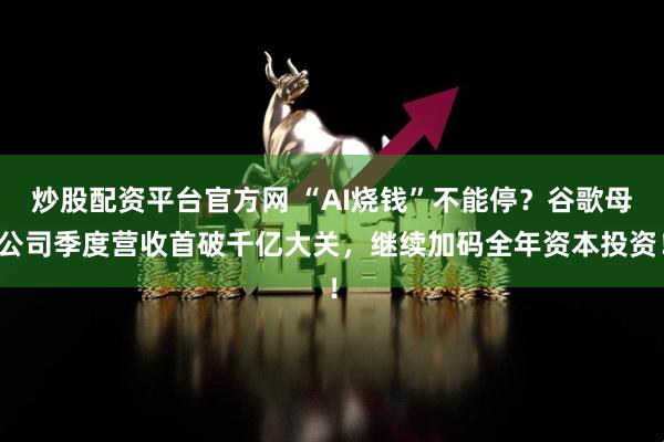 炒股配资平台官方网 “AI烧钱”不能停？谷歌母公司季度营收首破千亿大关，继续加码全年资本投资！