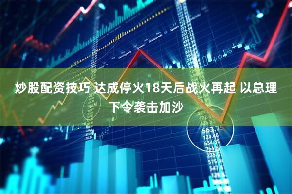 炒股配资技巧 达成停火18天后战火再起 以总理下令袭击加沙
