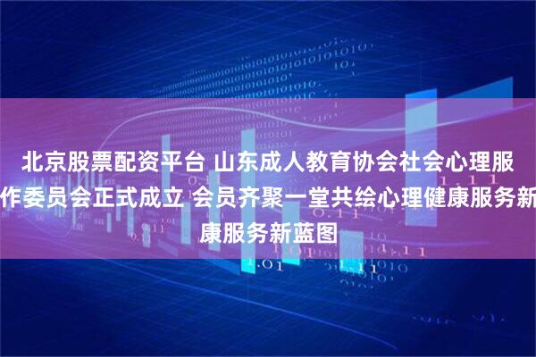 北京股票配资平台 山东成人教育协会社会心理服务工作委员会正式成立 会员齐聚一堂共绘心理健康服务新蓝图
