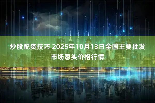 炒股配资技巧 2025年10月13日全国主要批发市场葱头价格行情