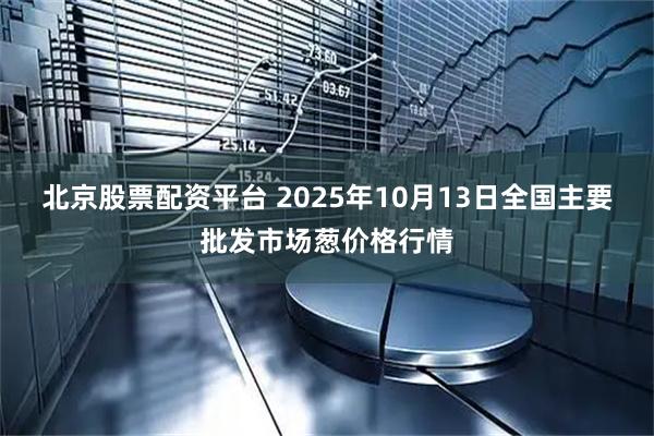 北京股票配资平台 2025年10月13日全国主要批发市场葱价格行情