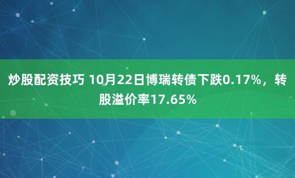 炒股配资技巧 10月22日博瑞转债下跌0.17%，转股溢价率17.65%