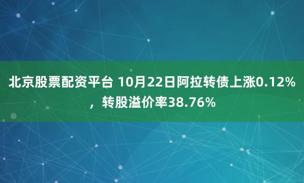 北京股票配资平台 10月22日阿拉转债上涨0.12%，转股溢价率38.76%