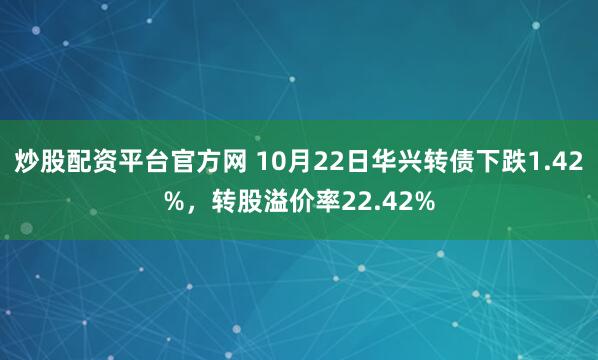 炒股配资平台官方网 10月22日华兴转债下跌1.42%，转股溢价率22.42%
