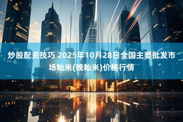 炒股配资技巧 2025年10月28日全国主要批发市场籼米(晚籼米)价格行情