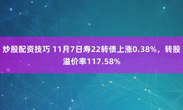炒股配资技巧 11月7日寿22转债上涨0.38%，转股溢价率117.58%