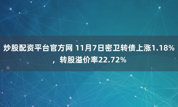 炒股配资平台官方网 11月7日密卫转债上涨1.18%，转股溢价率22.72%