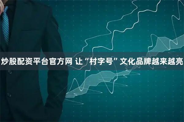 炒股配资平台官方网 让“村字号”文化品牌越来越亮