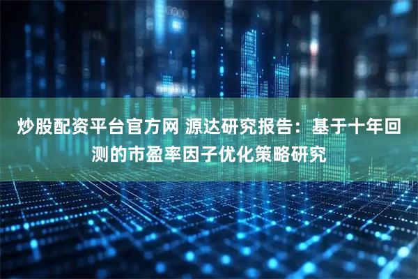 炒股配资平台官方网 源达研究报告：基于十年回测的市盈率因子优化策略研究