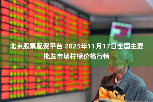 北京股票配资平台 2025年11月17日全国主要批发市场柠檬价格行情