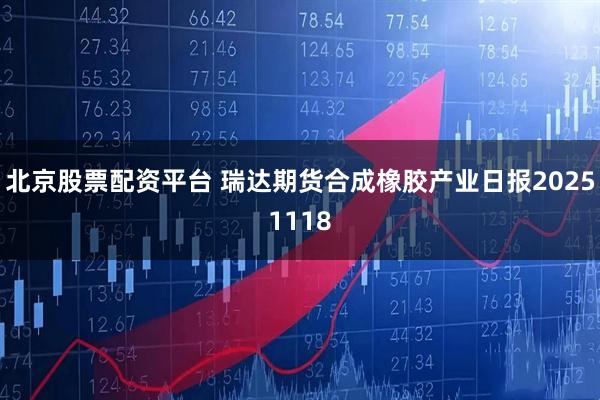 北京股票配资平台 瑞达期货合成橡胶产业日报20251118