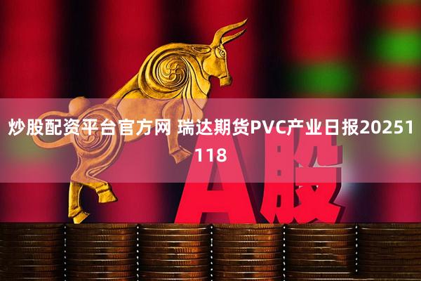 炒股配资平台官方网 瑞达期货PVC产业日报20251118