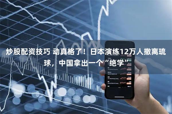 炒股配资技巧 动真格了！日本演练12万人撤离琉球，中国拿出一个“绝学”