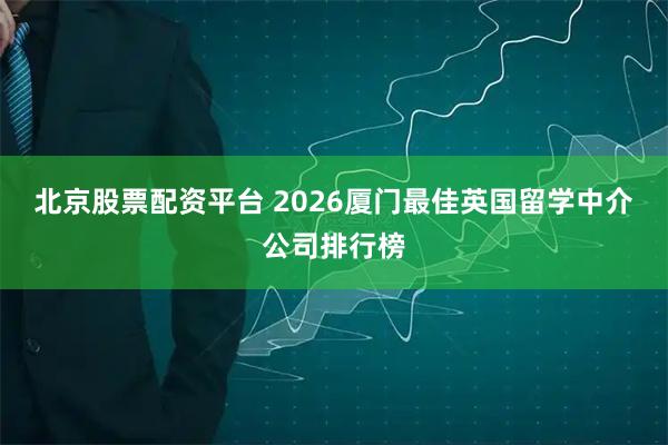 北京股票配资平台 2026厦门最佳英国留学中介公司排行榜