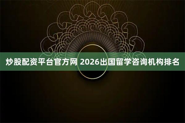 炒股配资平台官方网 2026出国留学咨询机构排名