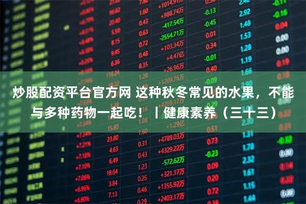 炒股配资平台官方网 这种秋冬常见的水果，不能与多种药物一起吃！丨健康素养（三十三）
