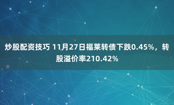 炒股配资技巧 11月27日福莱转债下跌0.45%，转股溢价率210.42%