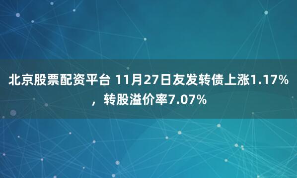 北京股票配资平台 11月27日友发转债上涨1.17%，转股溢价率7.07%
