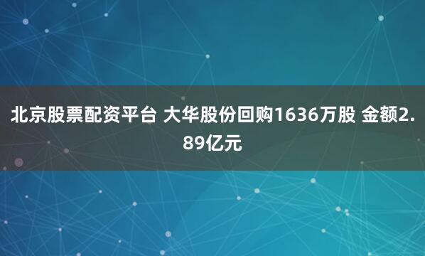 北京股票配资平台 大华股份回购1636万股 金额2.89亿元