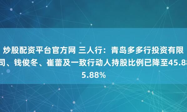 炒股配资平台官方网 三人行：青岛多多行投资有限公司、钱俊冬、崔蕾及一致行动人持股比例已降至45.88%