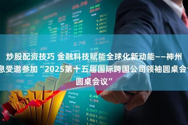 炒股配资技巧 金融科技赋能全球化新动能——神州信息受邀参加“2025第十五届国际跨国公司领袖圆桌会议”