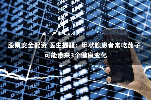 股票安全配资 医生提醒：甲状腺患者常吃茄子，可能带来3个健康变化