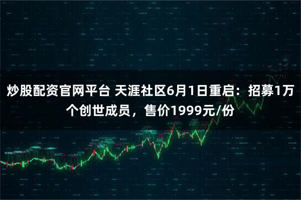 炒股配资官网平台 天涯社区6月1日重启：招募1万个创世成员，售价1999元/份
