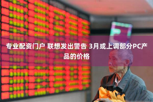 专业配资门户 联想发出警告 3月或上调部分PC产品的价格