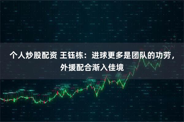 个人炒股配资 王钰栋：进球更多是团队的功劳，外援配合渐入佳境